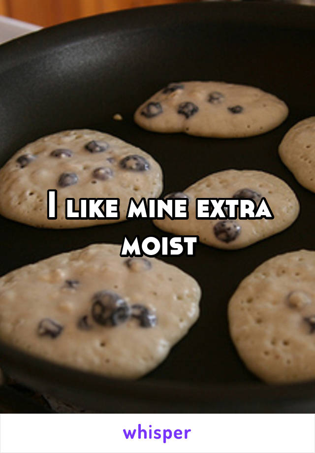 I like mine extra moist