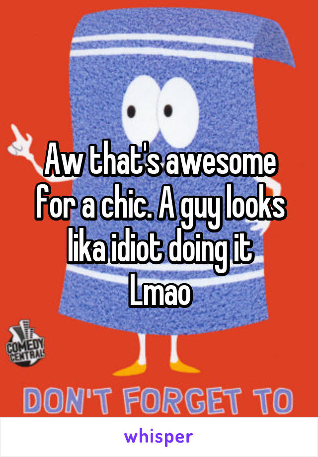 Aw that's awesome for a chic. A guy looks lika idiot doing it
Lmao