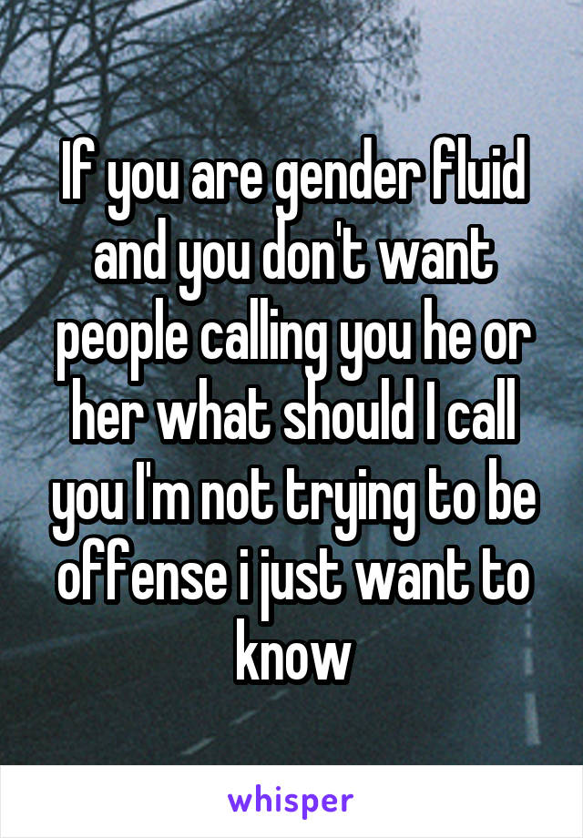 If you are gender fluid and you don't want people calling you he or her what should I call you I'm not trying to be offense i just want to know