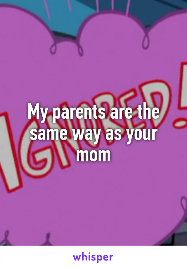 My parents are the same way as your mom