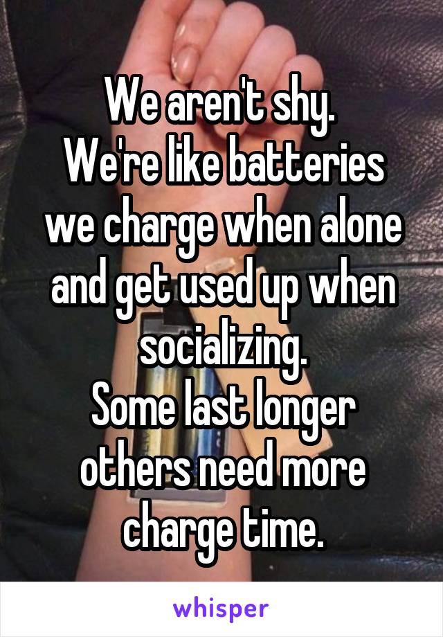 We aren't shy. 
We're like batteries we charge when alone and get used up when socializing.
Some last longer others need more charge time.