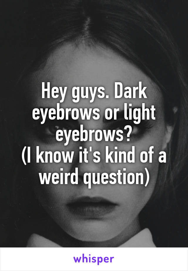 Hey guys. Dark eyebrows or light eyebrows?
(I know it's kind of a weird question)