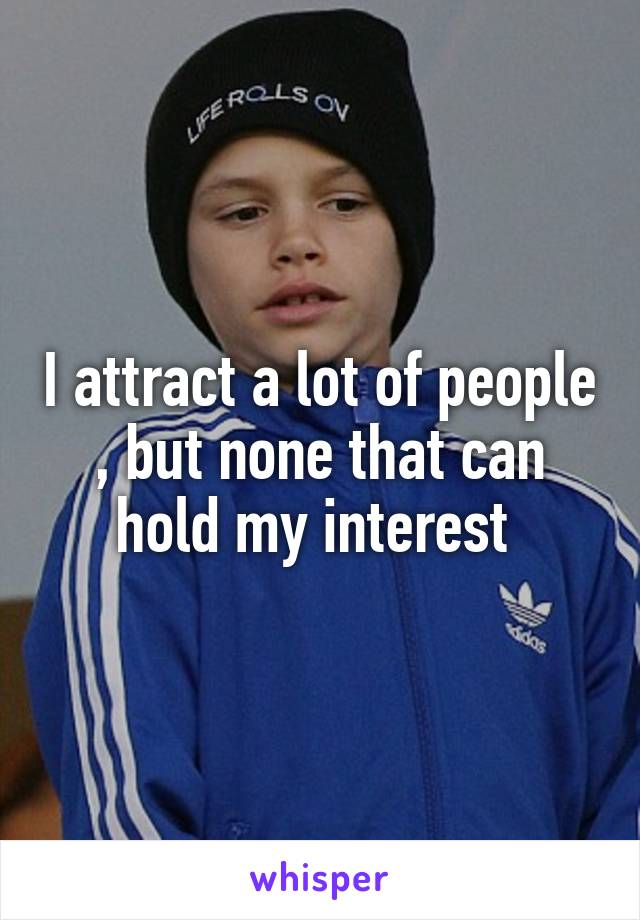 I attract a lot of people , but none that can hold my interest 