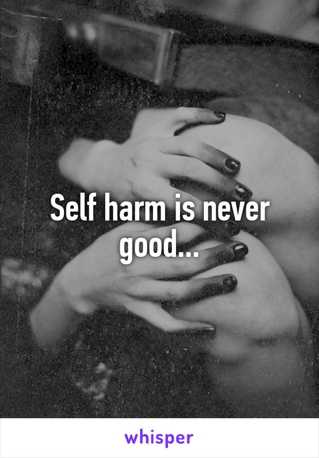 Self harm is never good...