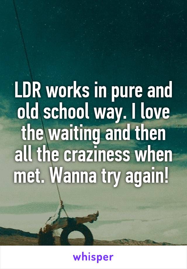 LDR works in pure and old school way. I love the waiting and then all the craziness when met. Wanna try again! 