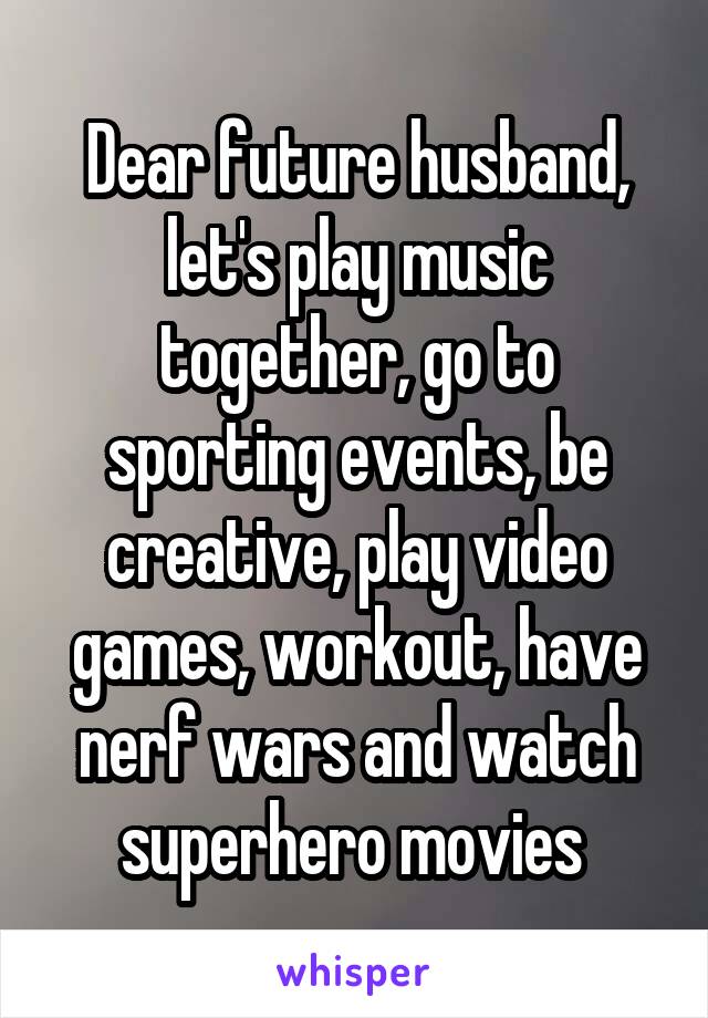 Dear future husband, let's play music together, go to sporting events, be creative, play video games, workout, have nerf wars and watch superhero movies 