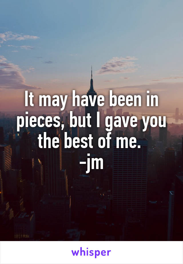 It may have been in pieces, but I gave you the best of me. 
-jm