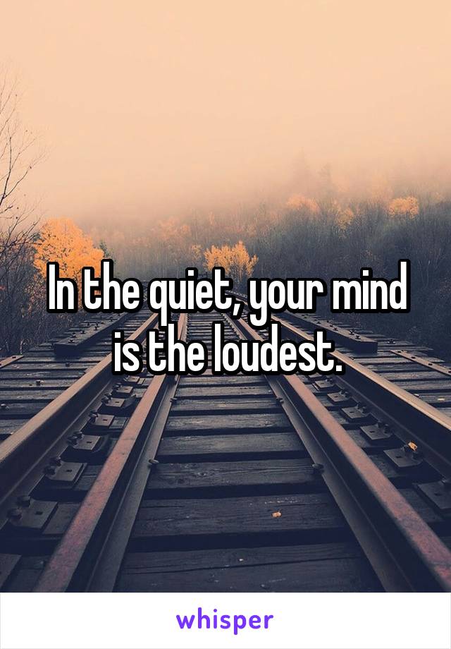 In the quiet, your mind is the loudest.