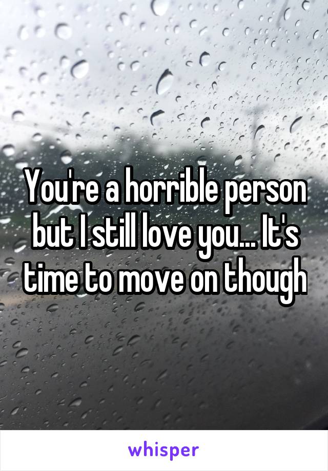 You're a horrible person but I still love you... It's time to move on though