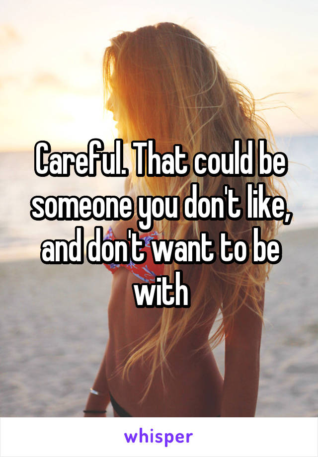 Careful. That could be someone you don't like, and don't want to be with