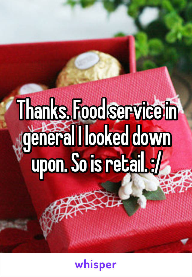 Thanks. Food service in general I looked down upon. So is retail. :/