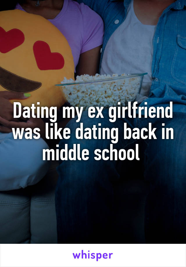 Dating my ex girlfriend was like dating back in middle school 