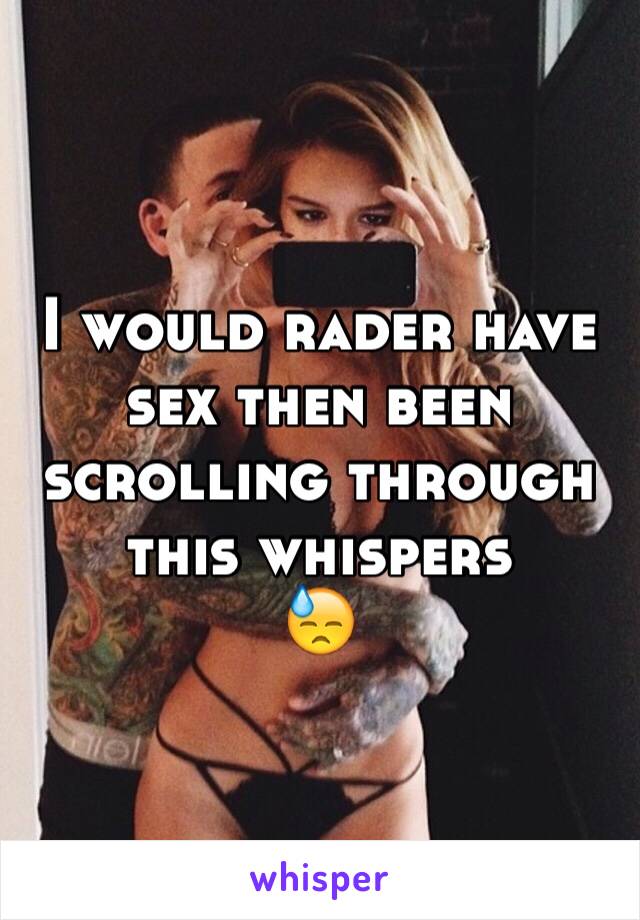 I would rader have sex then been scrolling through this whispers
😓