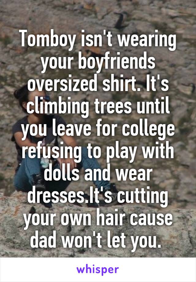 Tomboy isn't wearing your boyfriends oversized shirt. It's climbing trees until you leave for college refusing to play with dolls and wear dresses.It's cutting your own hair cause dad won't let you. 