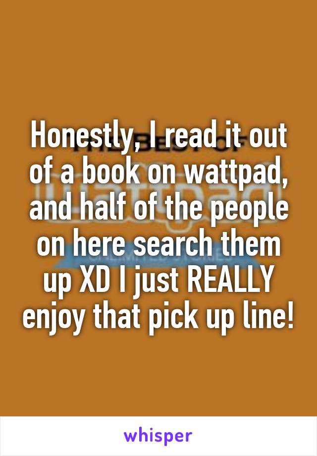 Honestly, I read it out of a book on wattpad, and half of the people on here search them up XD I just REALLY enjoy that pick up line!