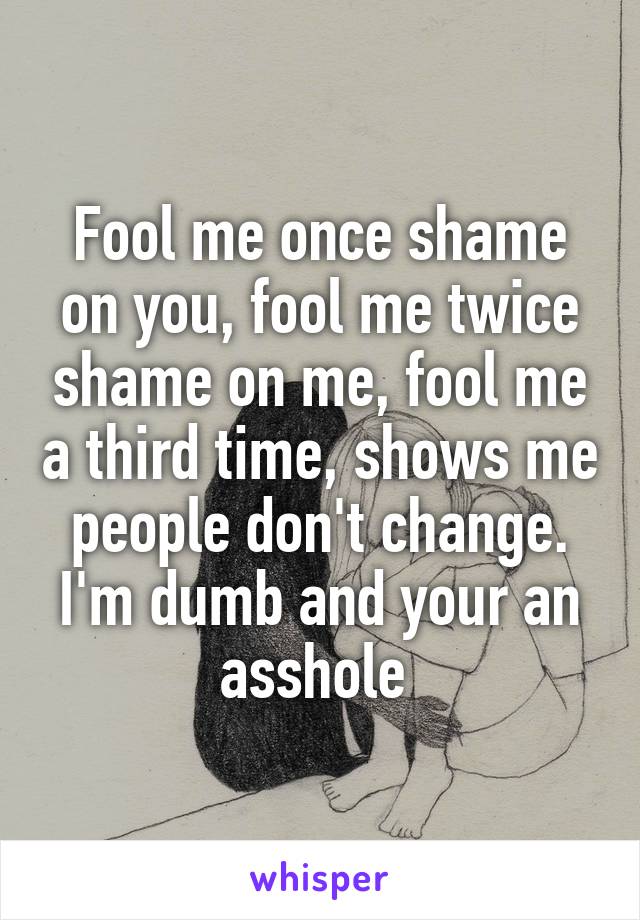 Fool me once shame on you, fool me twice shame on me, fool me a third time, shows me people don't change. I'm dumb and your an asshole 