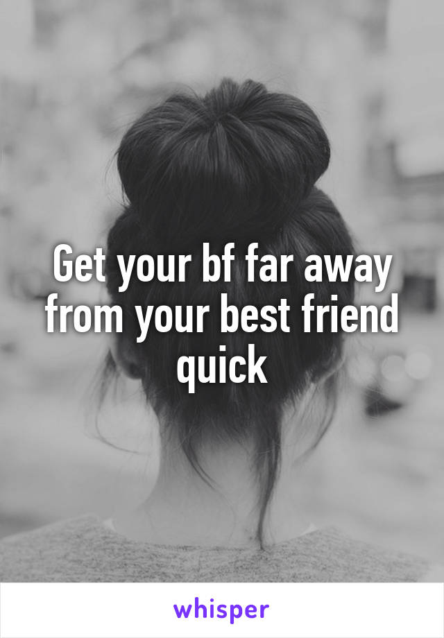 Get your bf far away from your best friend quick