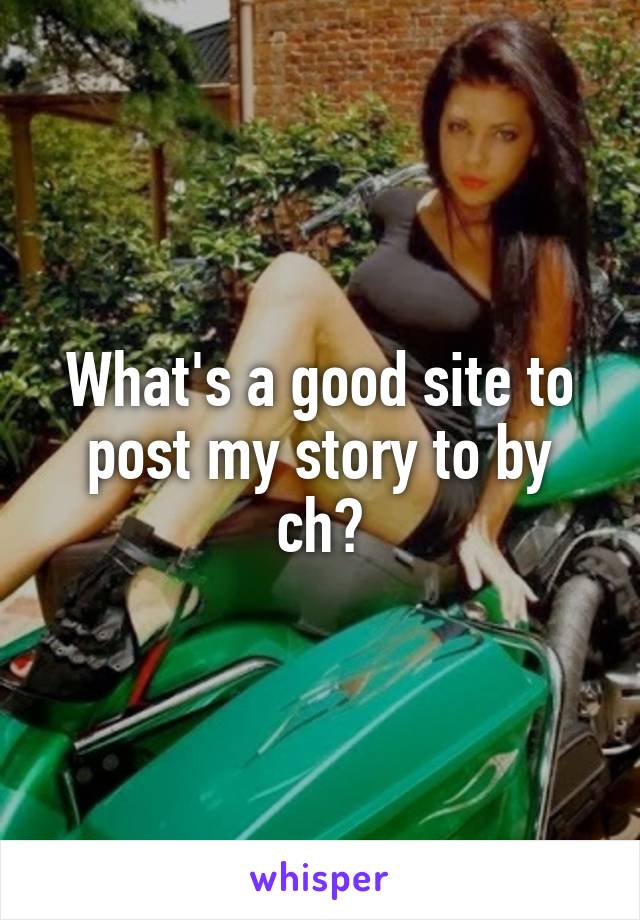 What's a good site to post my story to by ch?