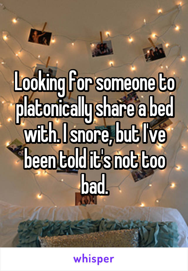 Looking for someone to platonically share a bed with. I snore, but I've been told it's not too bad.