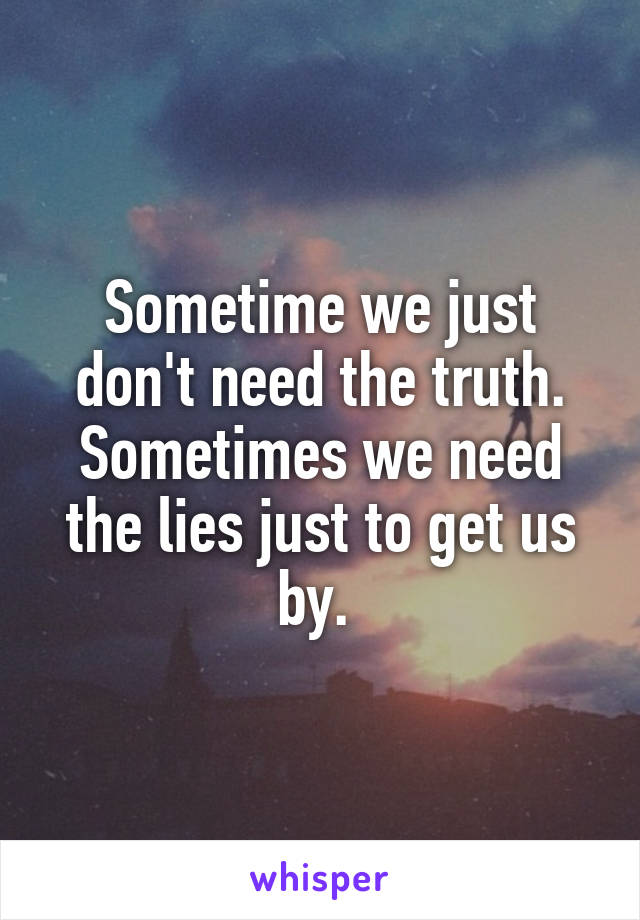 Sometime we just don't need the truth. Sometimes we need the lies just to get us by. 