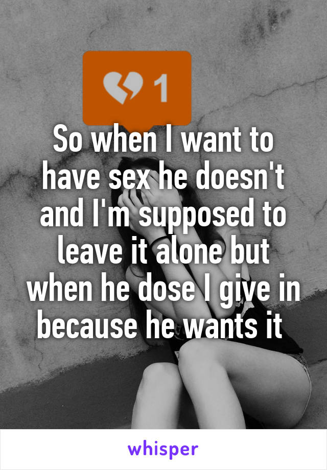 So when I want to have sex he doesn't and I'm supposed to leave it alone but when he dose I give in because he wants it 