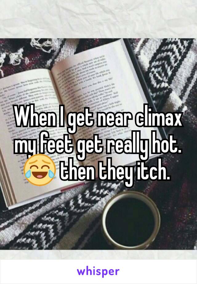 When I get near climax my feet get really hot. 😂 then they itch. 