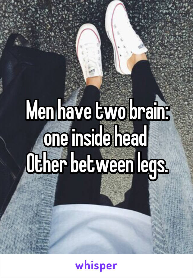 Men have two brain: one inside head 
Other between legs.