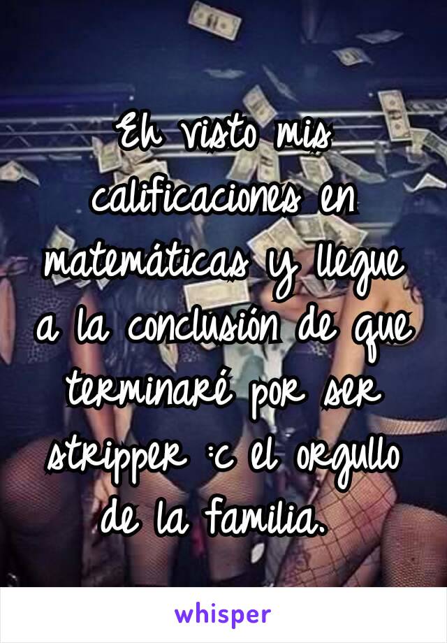 Eh visto mis calificaciones en matemáticas y llegue a la conclusión de que terminaré por ser stripper :c el orgullo de la familia. 