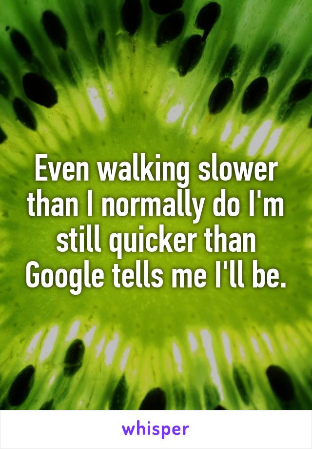 Even walking slower than I normally do I'm still quicker than Google tells me I'll be.