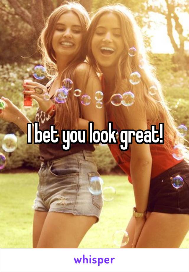 I bet you look great!