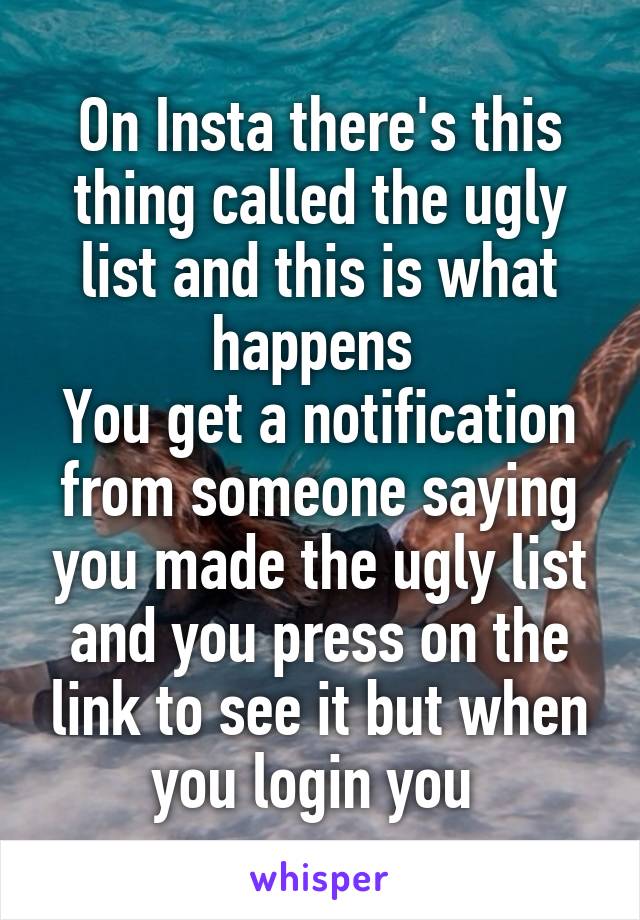 On Insta there's this thing called the ugly list and this is what happens 
You get a notification from someone saying you made the ugly list and you press on the link to see it but when you login you 