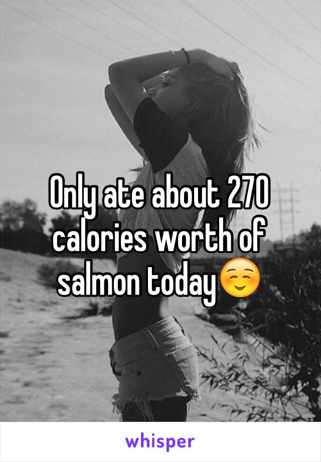 Only ate about 270 calories worth of salmon today☺️