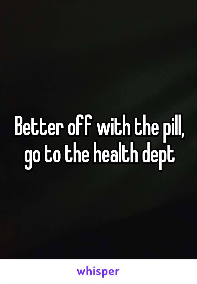 Better off with the pill, go to the health dept