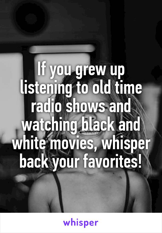 If you grew up listening to old time radio shows and watching black and white movies, whisper back your favorites!