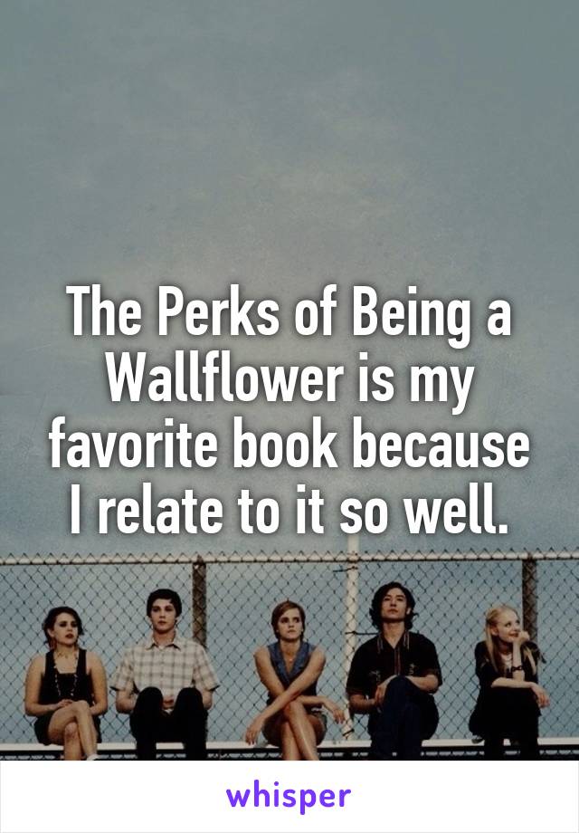 The Perks of Being a Wallflower is my favorite book because I relate to it so well.