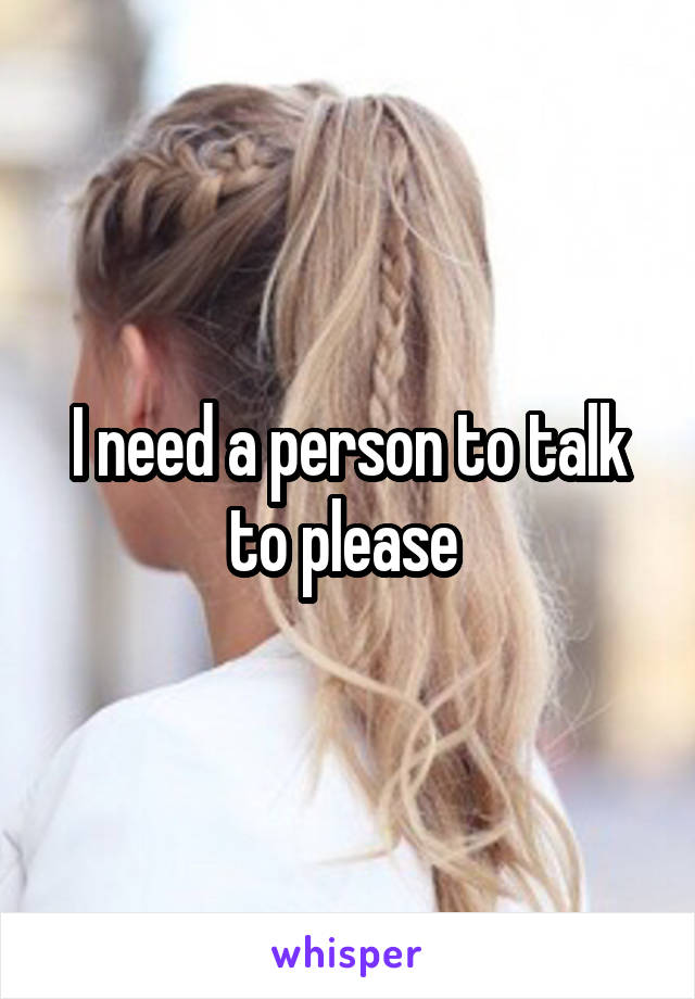 I need a person to talk to please 