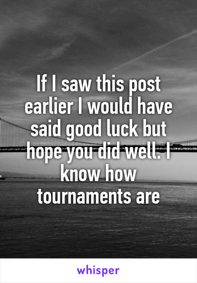 If I saw this post earlier I would have said good luck but hope you did well. I know how tournaments are