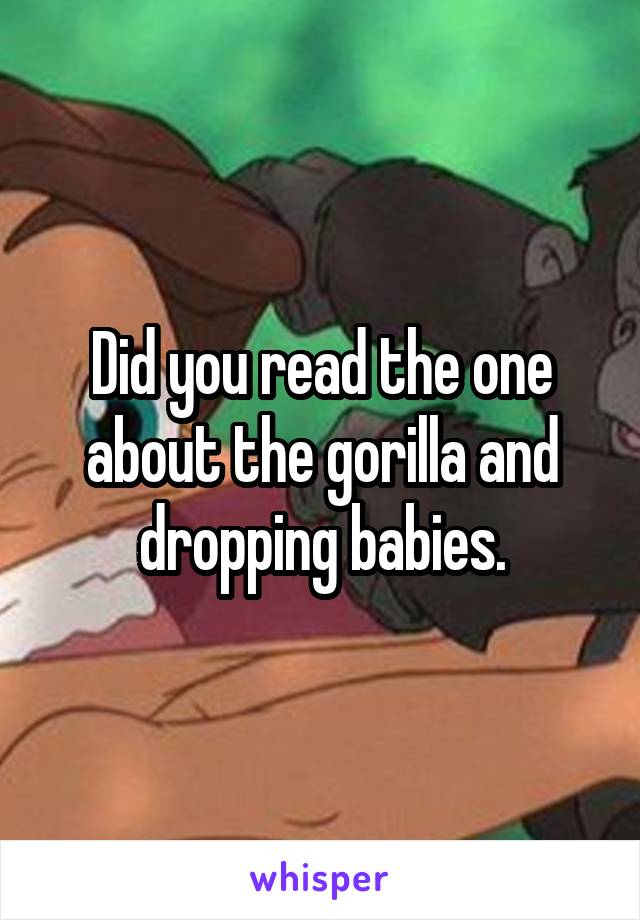 Did you read the one about the gorilla and dropping babies.