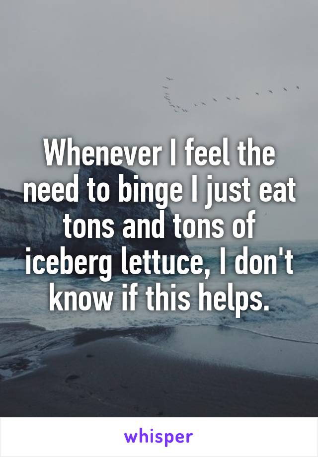 Whenever I feel the need to binge I just eat tons and tons of iceberg lettuce, I don't know if this helps.