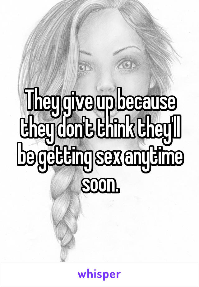 They give up because they don't think they'll be getting sex anytime soon.