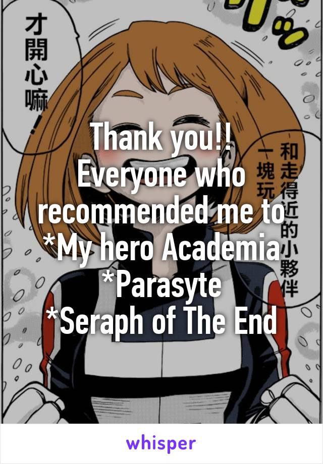 Thank you!!
Everyone who recommended me to
*My hero Academia
*Parasyte
*Seraph of The End