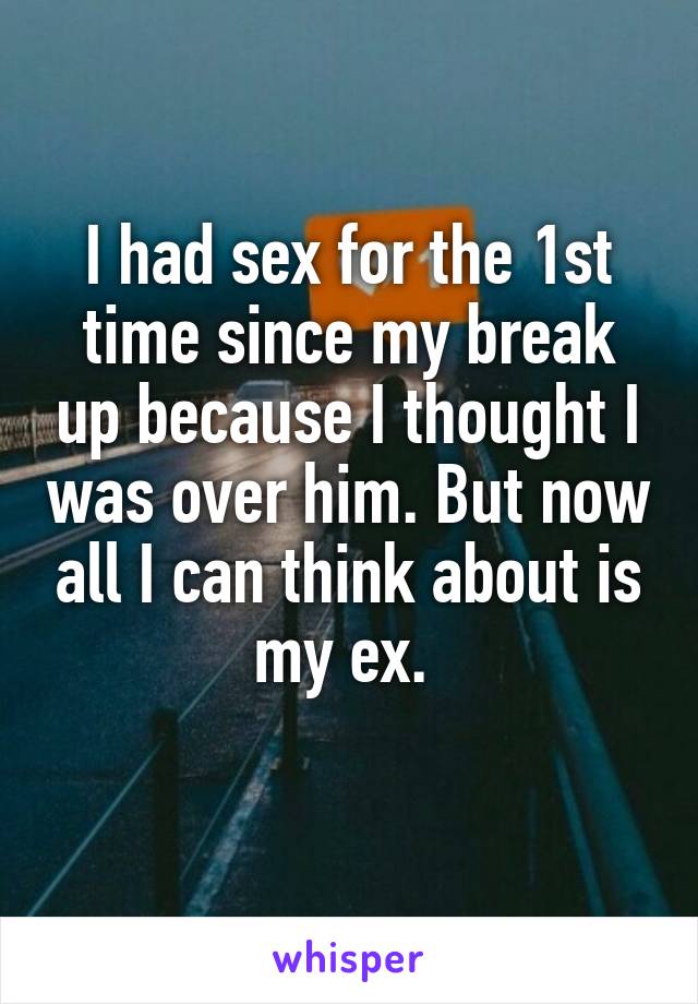 I had sex for the 1st time since my break up because I thought I was over him. But now all I can think about is my ex. 
