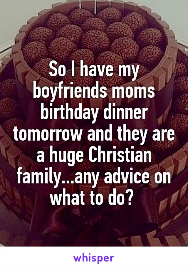 So I have my boyfriends moms birthday dinner tomorrow and they are a huge Christian family...any advice on what to do? 