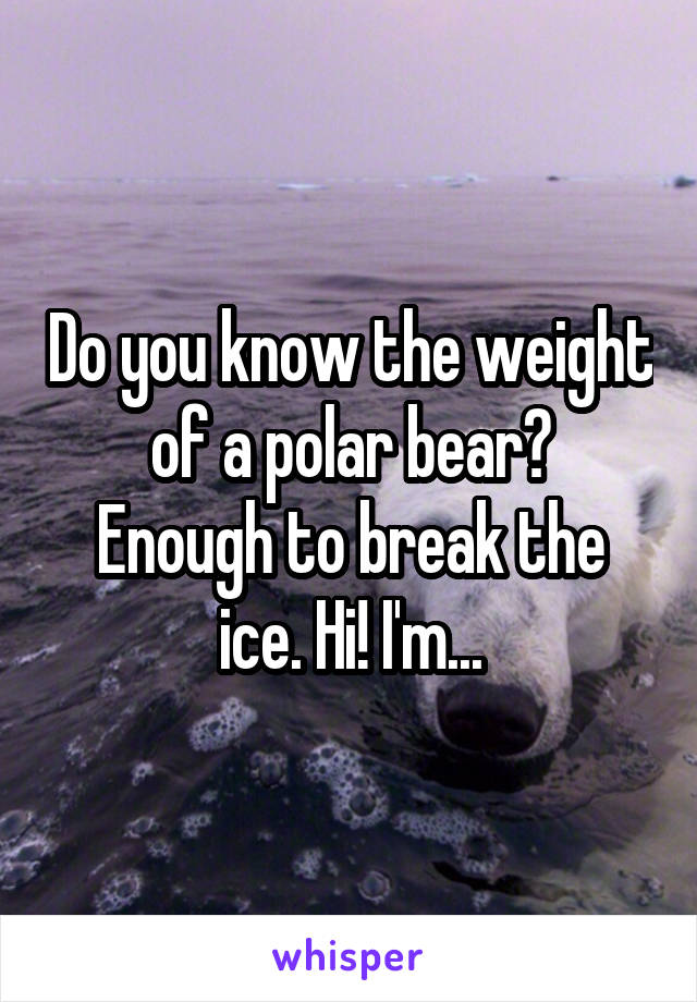 Do you know the weight of a polar bear?
Enough to break the ice. Hi! I'm...