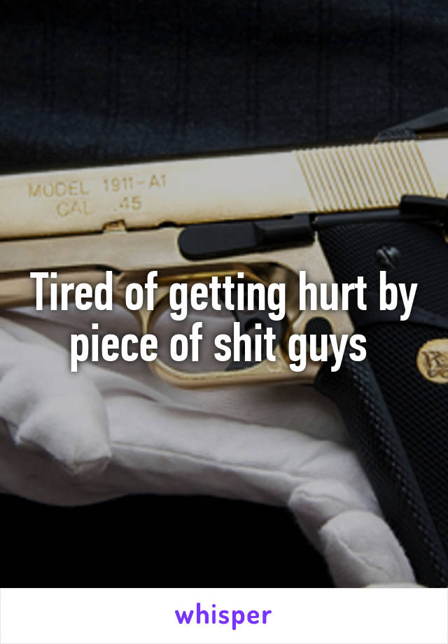 Tired of getting hurt by piece of shit guys 