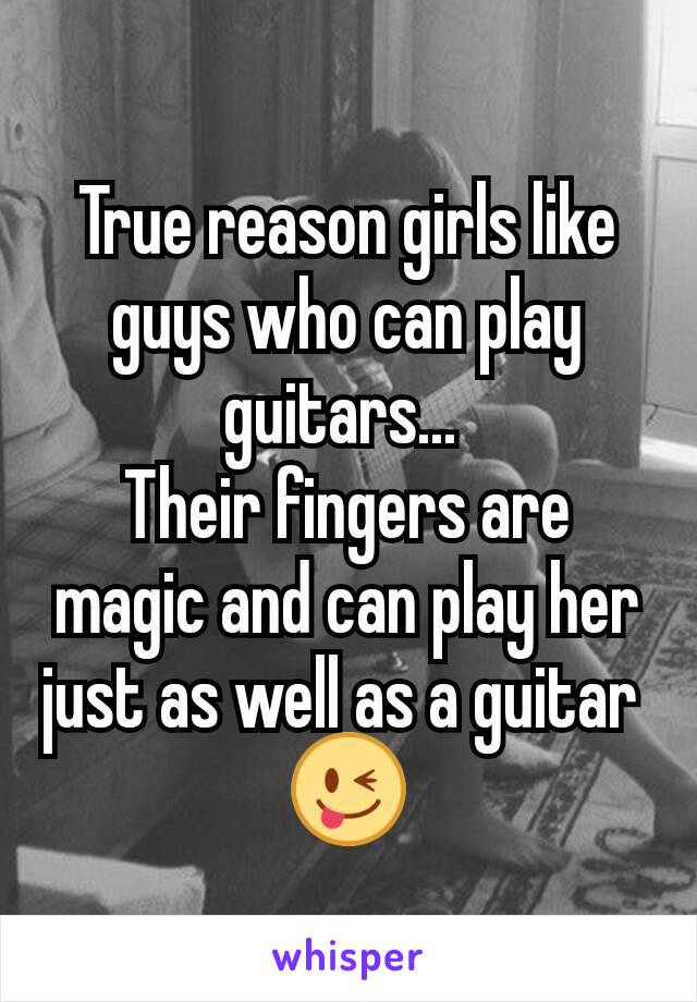 True reason girls like guys who can play guitars... 
Their fingers are magic and can play her just as well as a guitar 
😜