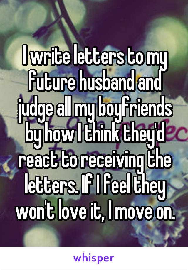 I write letters to my future husband and judge all my boyfriends by how I think they'd react to receiving the letters. If I feel they won't love it, I move on.