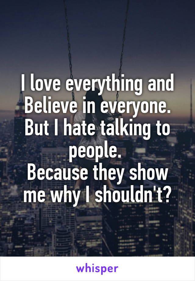 I love everything and Believe in everyone.
But I hate talking to people. 
Because they show me why I shouldn't😞