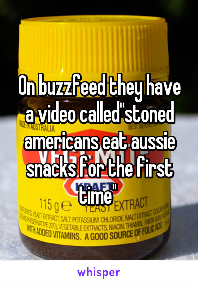 On buzzfeed they have a video called"stoned americans eat aussie snacks for the first time" 