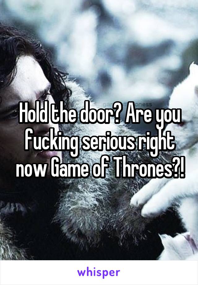 Hold the door? Are you fucking serious right now Game of Thrones?!